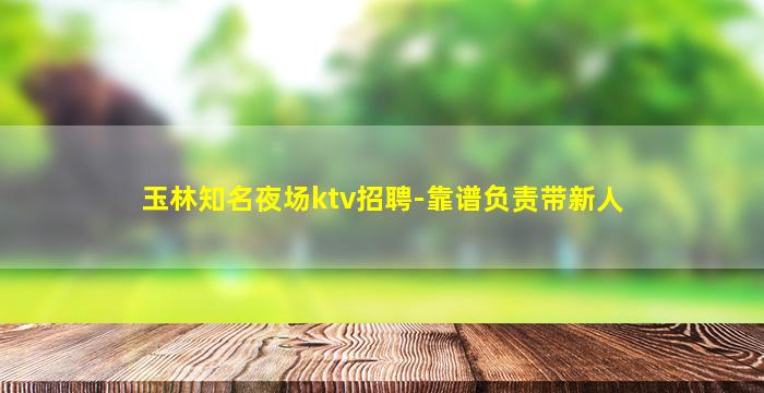 玉林知名夜场ktv招聘-靠谱负责带新人