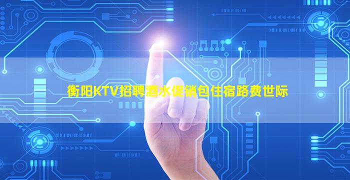 衡阳KTV招聘酒水促销包住宿路费世际